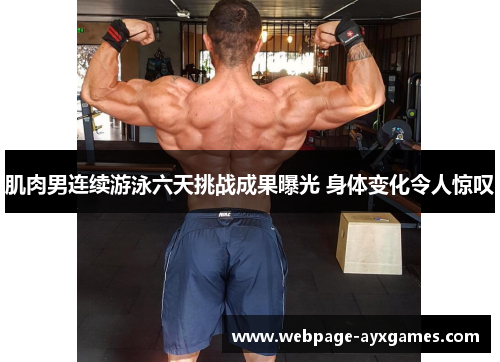 肌肉男连续游泳六天挑战成果曝光 身体变化令人惊叹