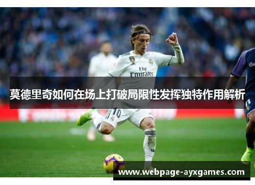 莫德里奇如何在场上打破局限性发挥独特作用解析 莫德里奇如何在场上打破局限性发挥独特作用解析