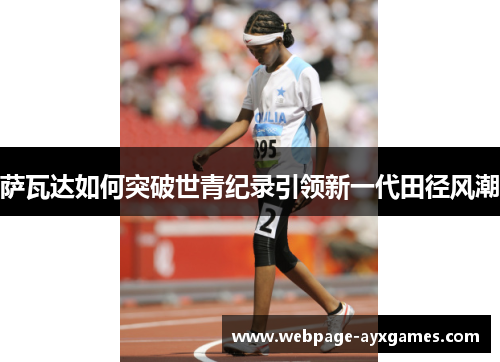 萨瓦达如何突破世青纪录引领新一代田径风潮 萨瓦达如何突破世青纪录引领新一代田径风潮