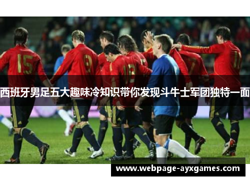 西班牙男足五大趣味冷知识带你发现斗牛士军团独特一面 西班牙男足五大趣味冷知识带你发现斗牛士军团独特一面