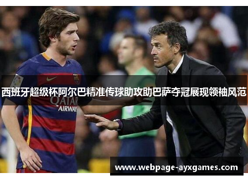 西班牙超级杯阿尔巴精准传球助攻助巴萨夺冠展现领袖风范 西班牙超级杯阿尔巴精准传球助攻助巴萨夺冠展现领袖风范