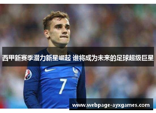 西甲新赛季潜力新星崛起 谁将成为未来的足球超级巨星 西甲新赛季潜力新星崛起 谁将成为未来的足球超级巨星