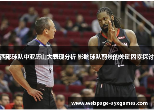 西部球队中亚历山大表现分析 影响球队前景的关键因素探讨 西部球队中亚历山大表现分析 影响球队前景的关键因素探讨