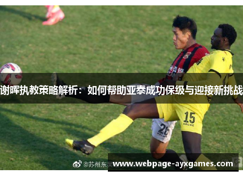 谢晖执教策略解析:如何帮助亚泰成功保级与迎接新挑战 谢晖执教策略解析:如何帮助亚泰成功保级与迎接新挑战