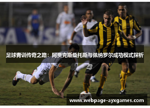 足球青训传奇之路:阿贾克斯桑托斯与佩纳罗尔成功模式探析 足球青训传奇之路:阿贾克斯桑托斯与佩纳罗尔成功模式探析