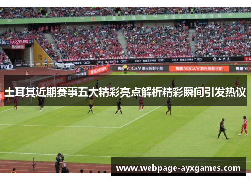 土耳其近期赛事五大精彩亮点解析精彩瞬间引发热议 土耳其近期赛事五大精彩亮点解析精彩瞬间引发热议