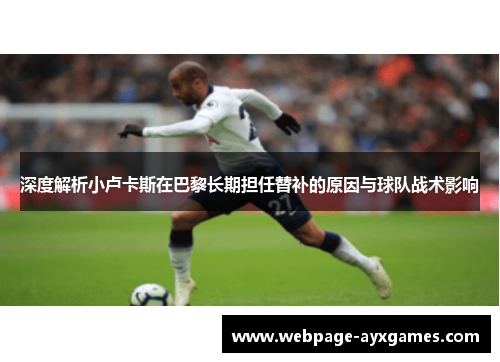 深度解析小卢卡斯在巴黎长期担任替补的原因与球队战术影响 深度解析小卢卡斯在巴黎长期担任替补的原因与球队战术影响