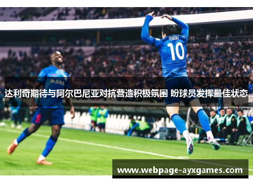 达利奇期待与阿尔巴尼亚对抗营造积极氛围 盼球员发挥最佳状态