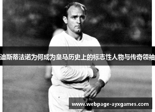 迪斯蒂法诺为何成为皇马历史上的标志性人物与传奇领袖