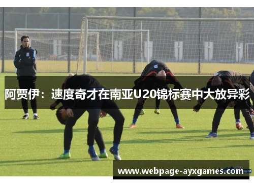 阿贾伊：速度奇才在南亚U20锦标赛中大放异彩