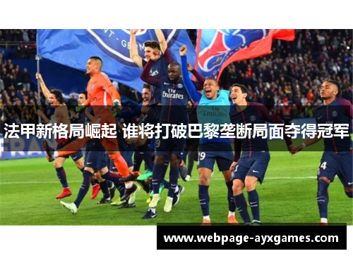 法甲新格局崛起 谁将打破巴黎垄断局面夺得冠军