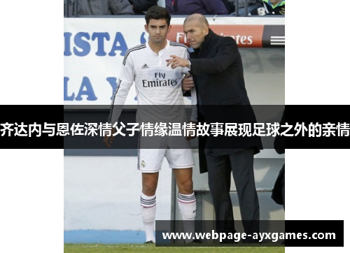 齐达内与恩佐深情父子情缘温情故事展现足球之外的亲情