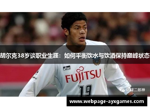 胡尔克38岁谈职业生涯：如何平衡饮水与饮酒保持巅峰状态