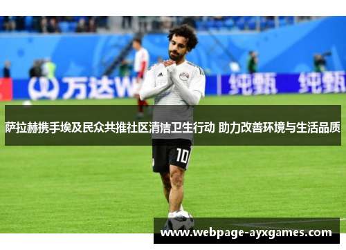 萨拉赫携手埃及民众共推社区清洁卫生行动 助力改善环境与生活品质 萨拉赫携手埃及民众共推社区清洁卫生行动 助力改善环境与生活品质