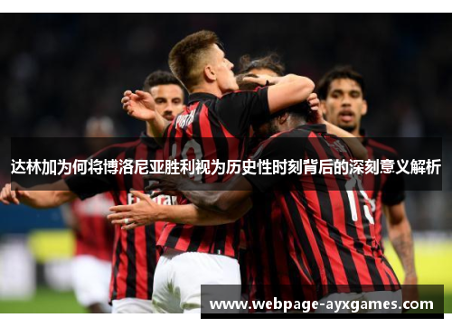 达林加为何将博洛尼亚胜利视为历史性时刻背后的深刻意义解析 达林加为何将博洛尼亚胜利视为历史性时刻背后的深刻意义解析