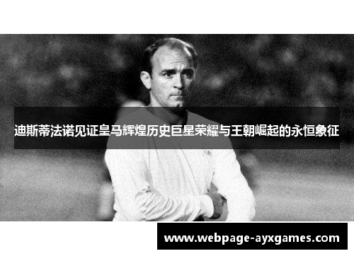 迪斯蒂法诺见证皇马辉煌历史巨星荣耀与王朝崛起的永恒象征