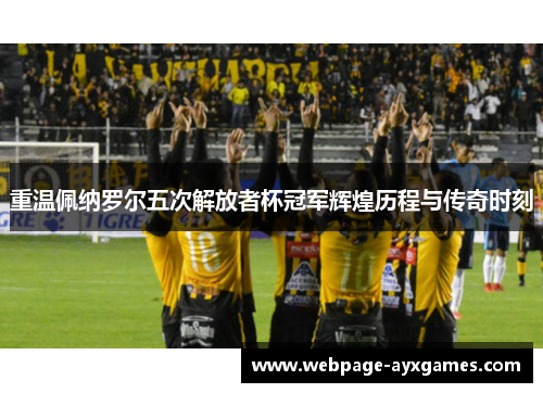 重温佩纳罗尔五次解放者杯冠军辉煌历程与传奇时刻