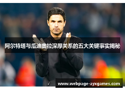 阿尔特塔与瓜迪奥拉深厚关系的五大关键事实揭秘