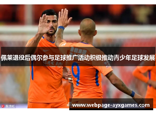 佩莱退役后偶尔参与足球推广活动积极推动青少年足球发展