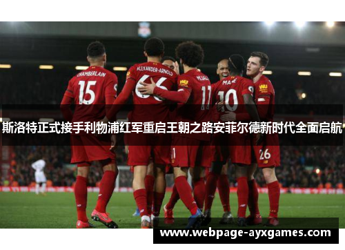 斯洛特正式接手利物浦红军重启王朝之路安菲尔德新时代全面启航