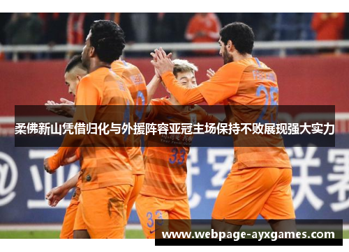 柔佛新山凭借归化与外援阵容亚冠主场保持不败展现强大实力