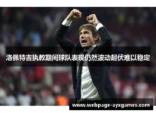 洛佩特吉执教期间球队表现仍然波动起伏难以稳定