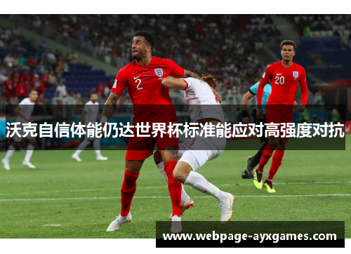 沃克自信体能仍达世界杯标准能应对高强度对抗 沃克自信体能仍达世界杯标准能应对高强度对抗