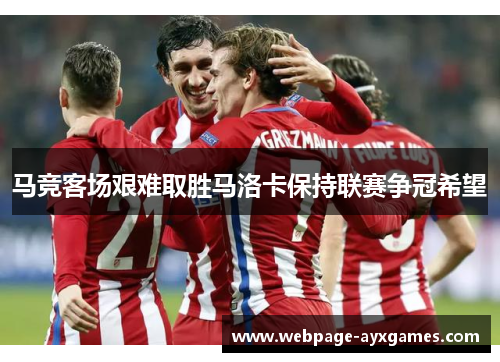 马竞客场艰难取胜马洛卡保持联赛争冠希望 马竞客场艰难取胜马洛卡保持联赛争冠希望