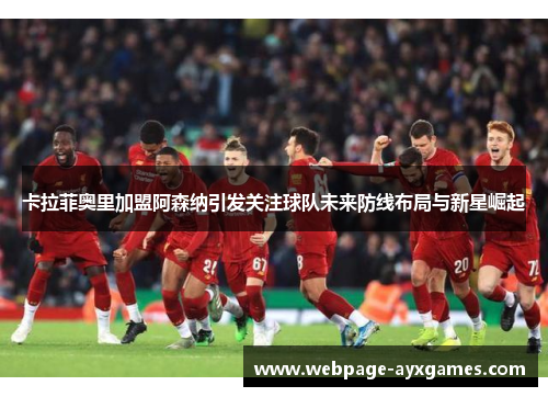 卡拉菲奥里加盟阿森纳引发关注球队未来防线布局与新星崛起